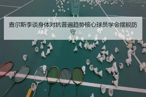 查尔斯李谈身体对抗普遍趋势核心球员学会摆脱防守